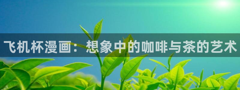 韩漫漫画免费观看漫画大全看漫画：飞机杯漫画：想象中的咖啡与茶的艺术